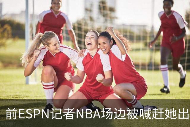 前ESPN记者NBA场边被喊"赶她出去"，一杯饮料泼回去